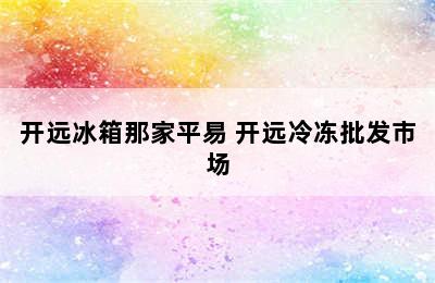 开远冰箱那家平易 开远冷冻批发市场